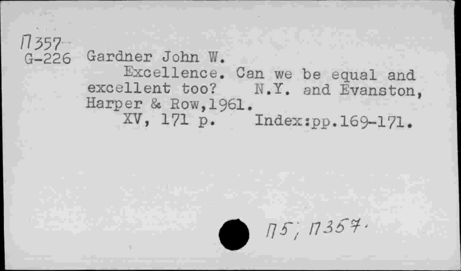 ﻿H557 G-226
Gardner John W.
Excellence. Gan we be equal and excellent too? N.Y. and Evanston, Harper 8e Row, 1961.
XV, 171 p.	Index:pp,169-171.